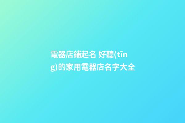 電器店鋪起名 好聽(tīng)的家用電器店名字大全-第1張-店鋪起名-玄機(jī)派